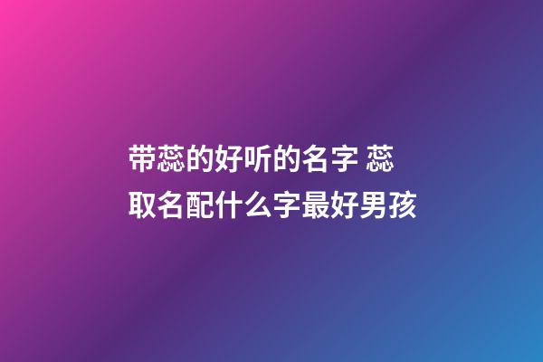 带蕊的好听的名字 蕊取名配什么字最好男孩